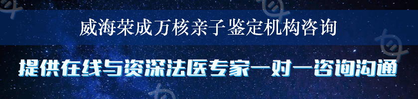 威海荣成万核亲子鉴定机构咨询